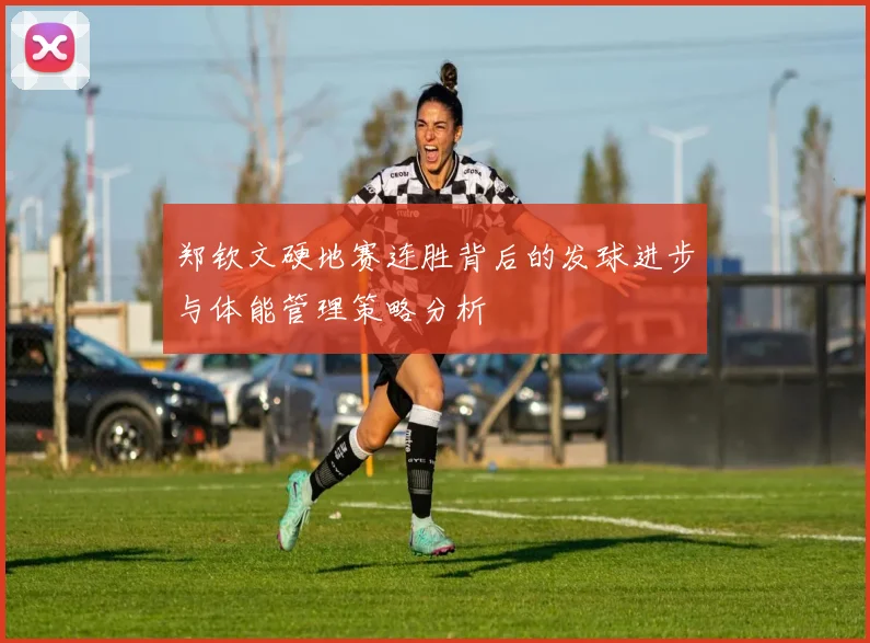 郑钦文硬地赛连胜背后的发球进步与体能管理策略分析